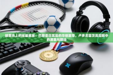 绿茵场上的璀璨星辰：巴黎圣日耳曼的华丽篇章，卢多戈雷茨高层眼中的满意与期待