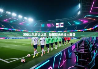英格兰队青训之路，欧国联未来令人瞩目