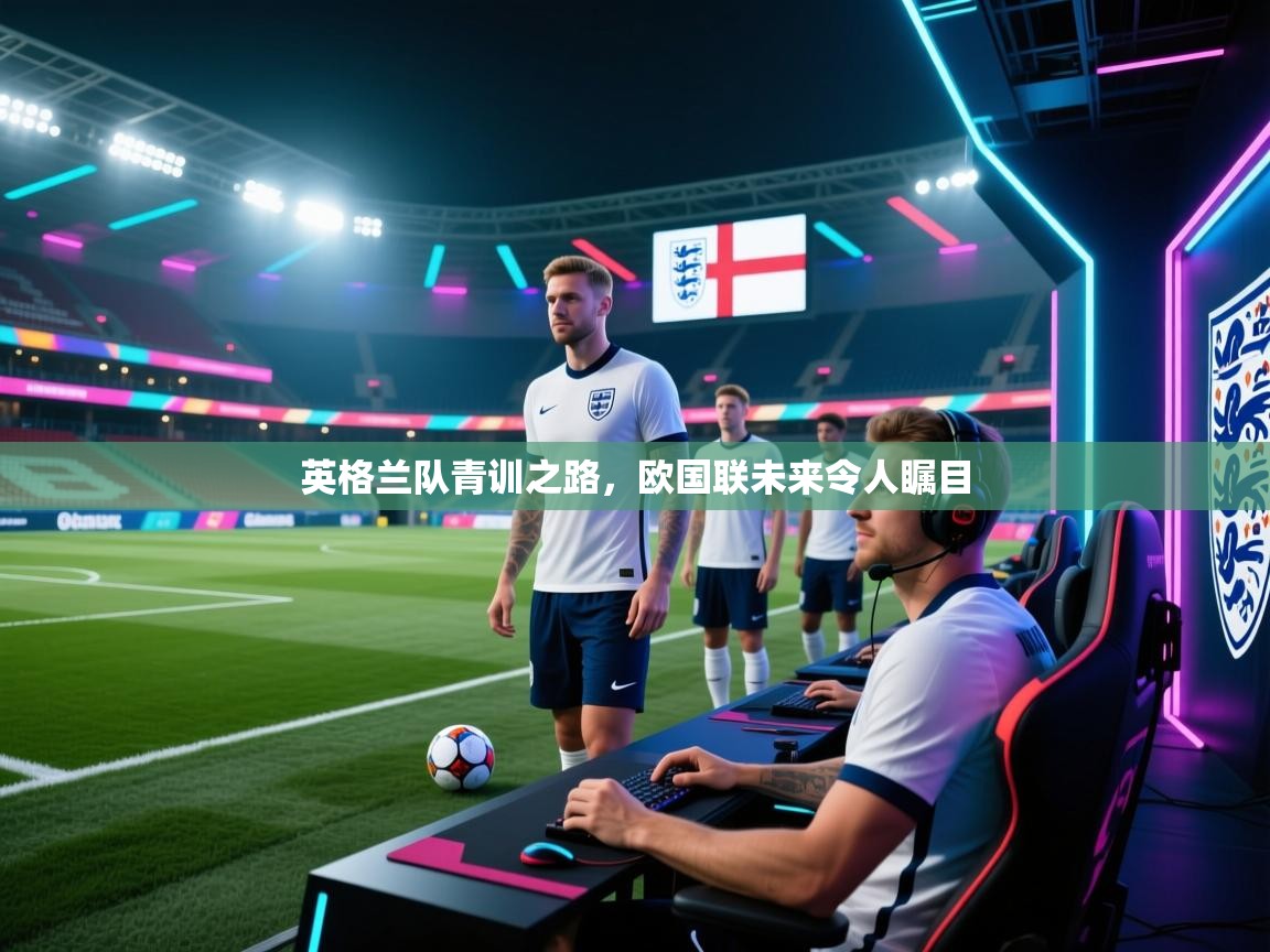 英格兰队青训之路,欧国联未来令人瞩目 第2张