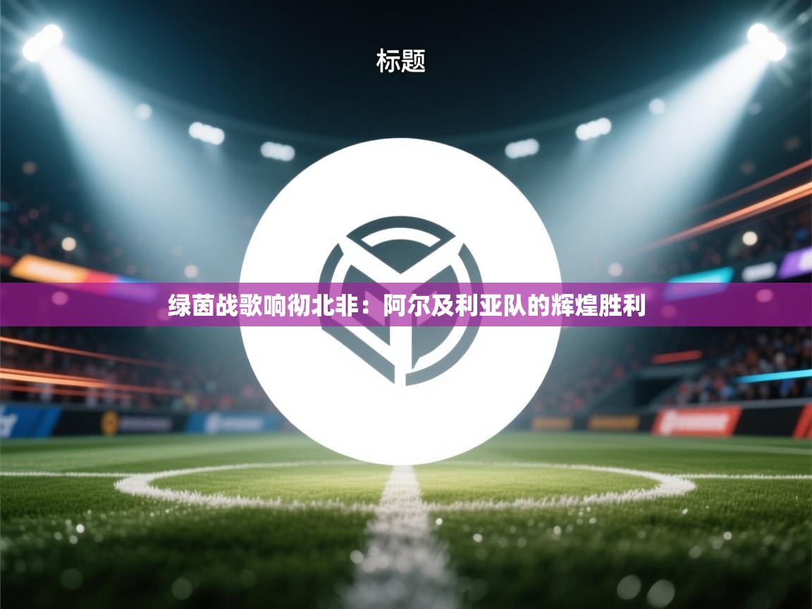 绿茵战歌响彻北非：阿尔及利亚队的辉煌胜利  第2张