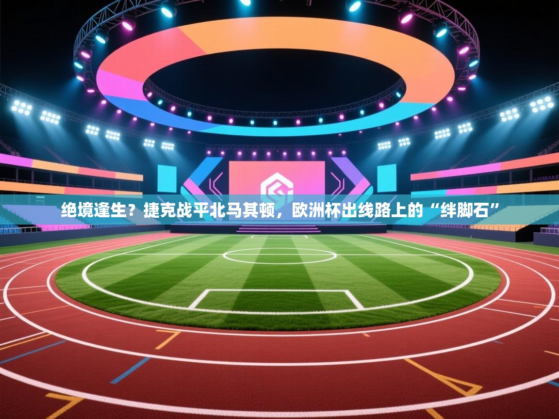 绝境逢生？捷克战平北马其顿，欧洲杯出线路上的“绊脚石”  第1张