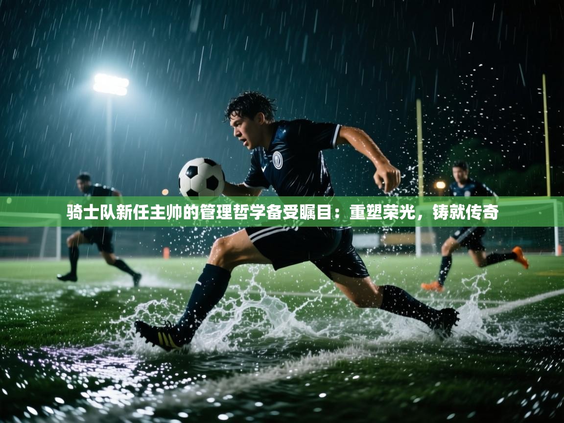 骑士队新任主帅的管理哲学备受瞩目：重塑荣光，铸就传奇  第2张