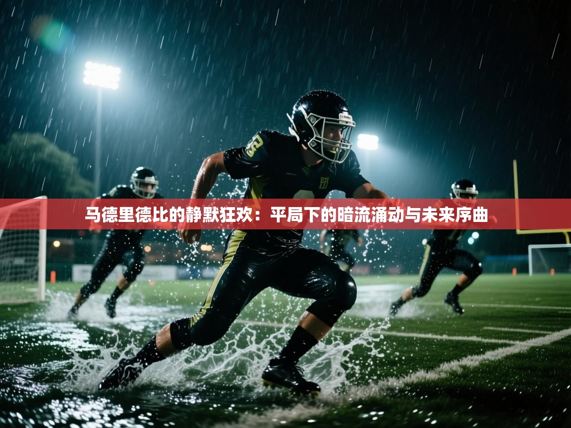 马德里德比的静默狂欢：平局下的暗流涌动与未来序曲  第1张