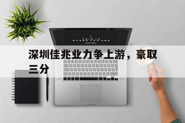 爱游戏官网-包含深圳佳兆业力争上游，豪取三分的词条