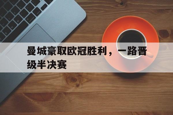 爱游戏体育-曼城豪取欧冠胜利，一路晋级半决赛